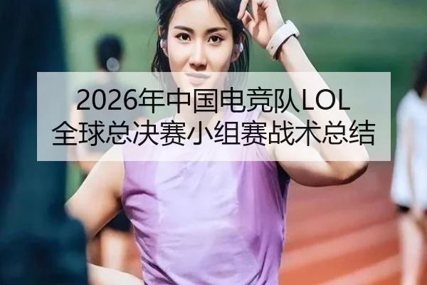 2026年中国电竞队LOL全球总决赛小组赛战术总结